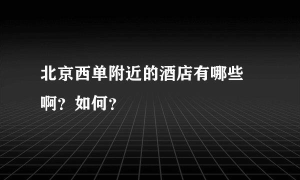 北京西单附近的酒店有哪些 啊？如何？