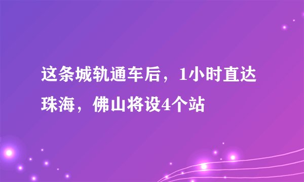 这条城轨通车后，1小时直达珠海，佛山将设4个站