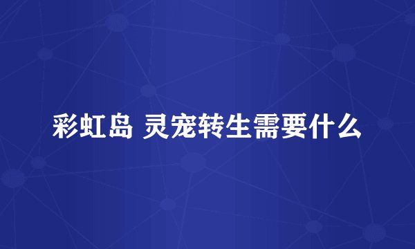 彩虹岛 灵宠转生需要什么