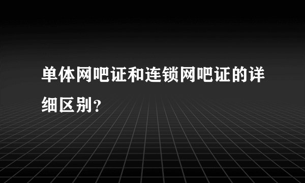 单体网吧证和连锁网吧证的详细区别？