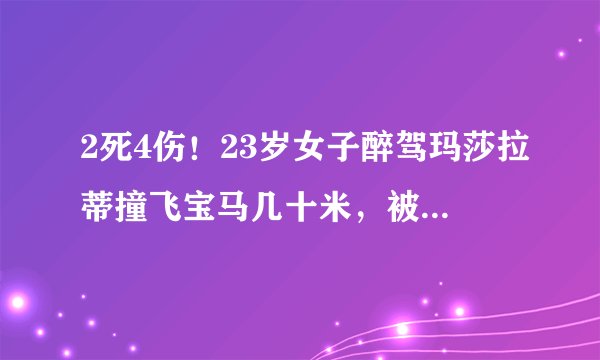 2死4伤！23岁女子醉驾玛莎拉蒂撞飞宝马几十米，被撞宝马火光烛天