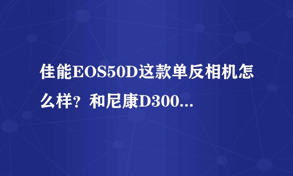 佳能EOS50D这款单反相机怎么样?和尼康D300比哪个性价比高些?