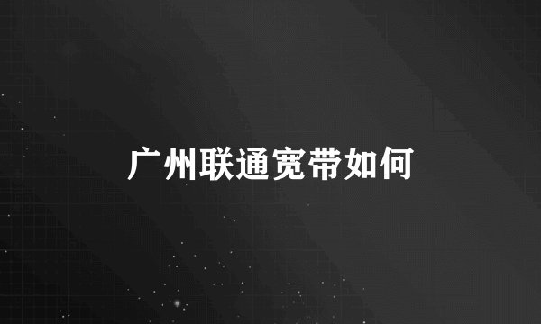 广州联通宽带如何