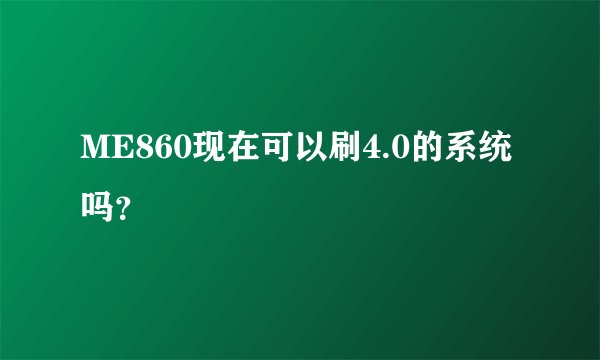 ME860现在可以刷4.0的系统吗？