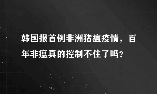 韩国报首例非洲猪瘟疫情，百年非瘟真的控制不住了吗？