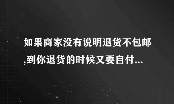 如果商家没有说明退货不包邮,到你退货的时候又要自付邮费怎么办？