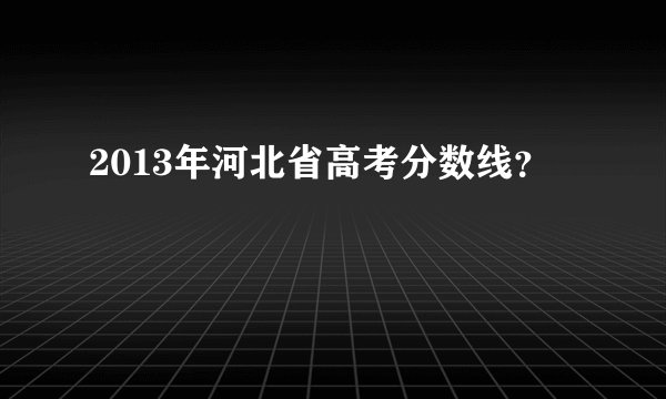 2013年河北省高考分数线？