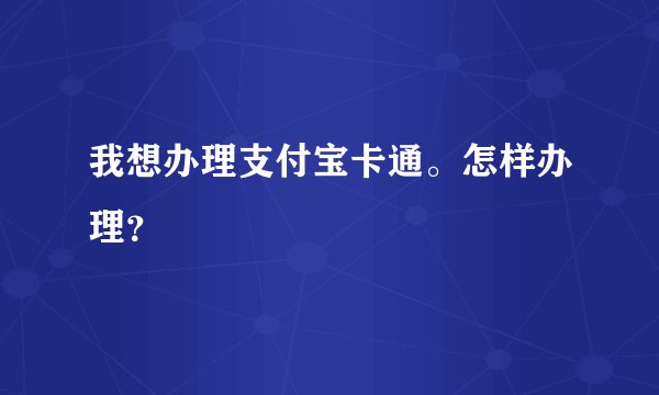 我想办理支付宝卡通。怎样办理？