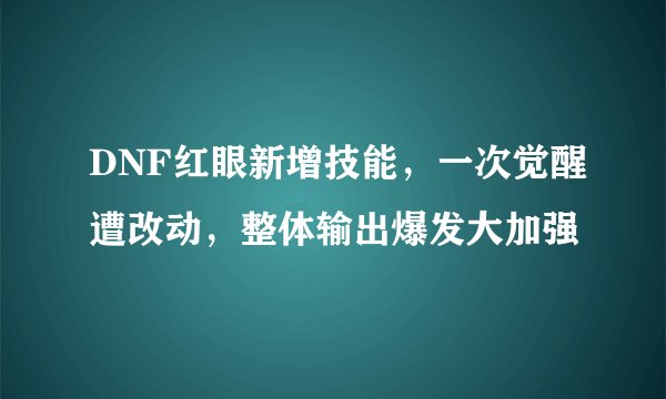 DNF红眼新增技能，一次觉醒遭改动，整体输出爆发大加强