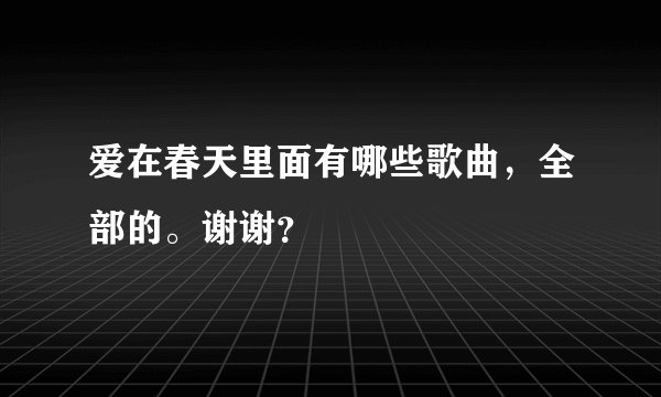 爱在春天里面有哪些歌曲，全部的。谢谢？