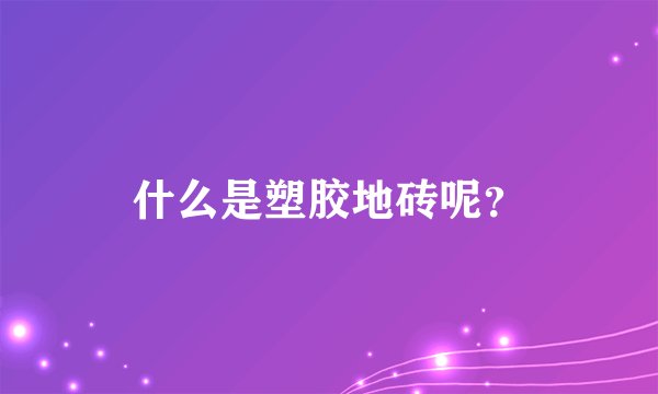 什么是塑胶地砖呢？