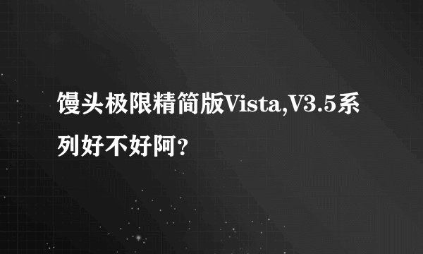 馒头极限精简版Vista,V3.5系列好不好阿？