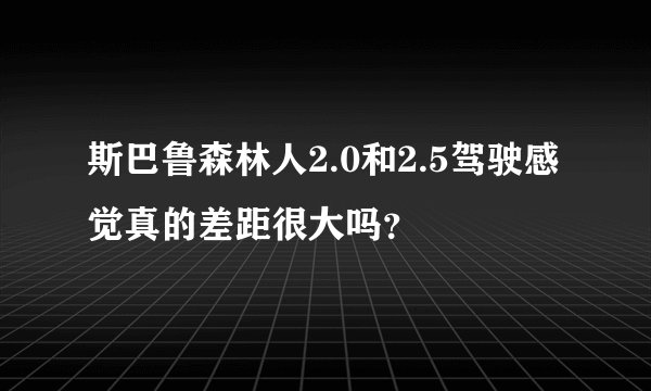 斯巴鲁森林人2.0和2.5驾驶感觉真的差距很大吗？