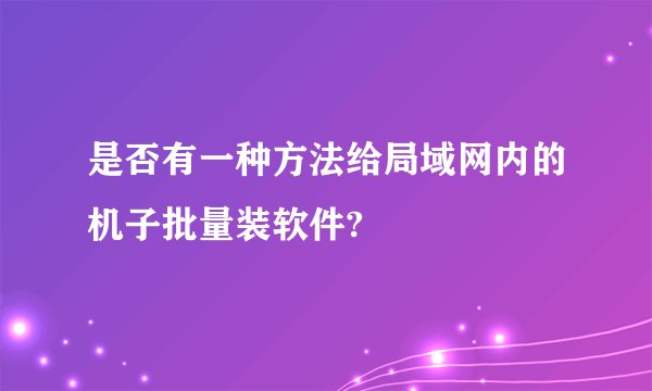 是否有一种方法给局域网内的机子批量装软件?