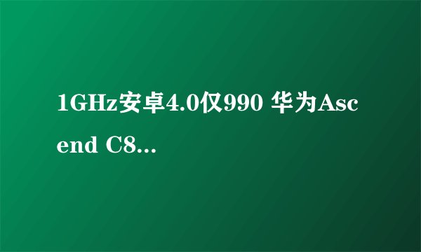 1GHz安卓4.0仅990 华为Ascend C8812评测