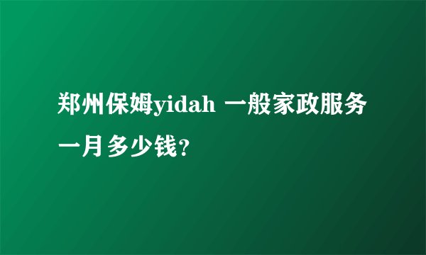 郑州保姆yidah 一般家政服务一月多少钱？