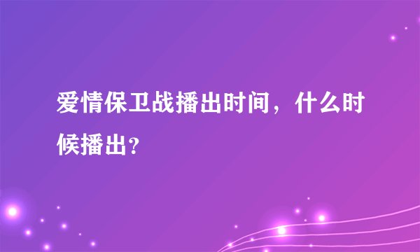 爱情保卫战播出时间，什么时候播出？