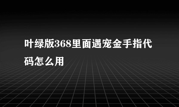 叶绿版368里面遇宠金手指代码怎么用