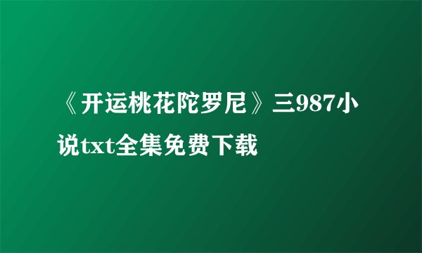 《开运桃花陀罗尼》三987小说txt全集免费下载