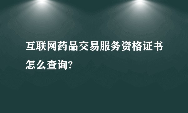 互联网药品交易服务资格证书怎么查询?