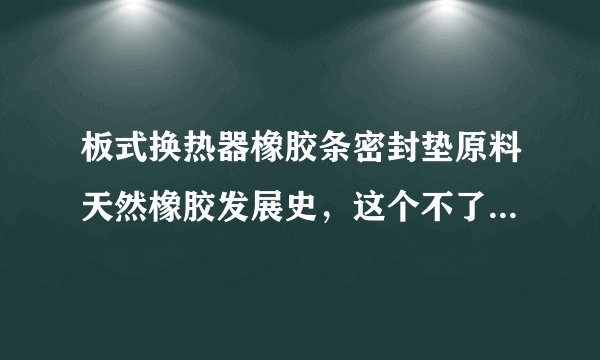 板式换热器橡胶条密封垫原料天然橡胶发展史，这个不了解费钱啊！