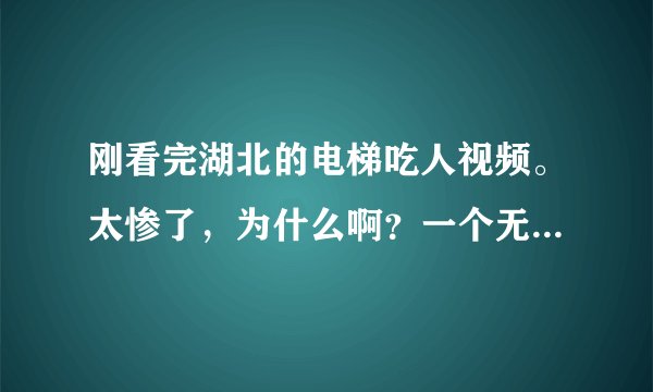 刚看完湖北的电梯吃人视频。太惨了，为什么啊？一个无辜的人，就这样死了。
