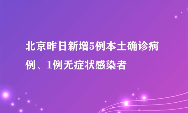 北京昨日新增5例本土确诊病例、1例无症状感染者