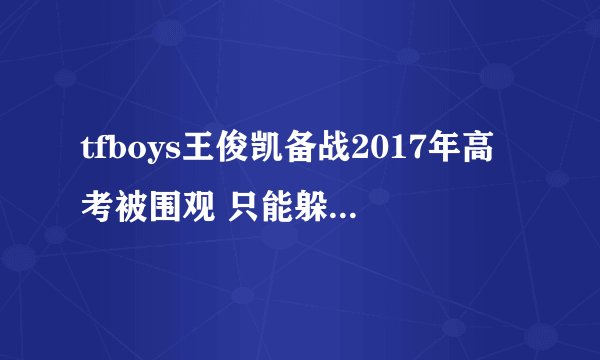 tfboys王俊凯备战2017年高考被围观 只能躲在教室里