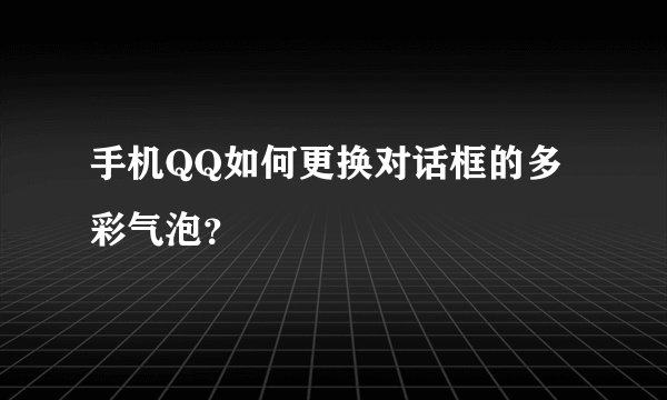 手机QQ如何更换对话框的多彩气泡？