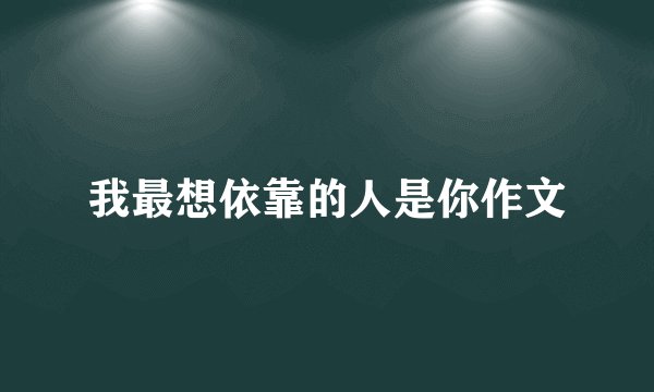 我最想依靠的人是你作文