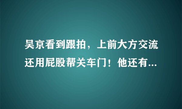 吴京看到跟拍，上前大方交流还用屁股帮关车门！他还有什么搞笑事情呢？