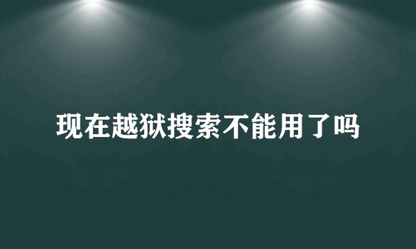 现在越狱搜索不能用了吗