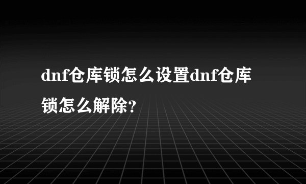 dnf仓库锁怎么设置dnf仓库锁怎么解除？