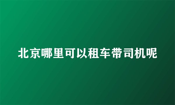 北京哪里可以租车带司机呢