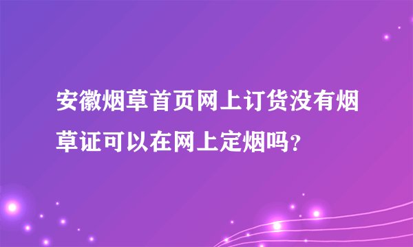 安徽烟草首页网上订货没有烟草证可以在网上定烟吗？