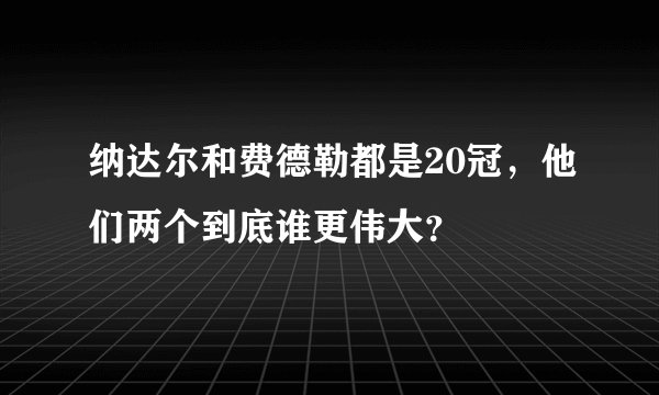 纳达尔和费德勒都是20冠，他们两个到底谁更伟大？