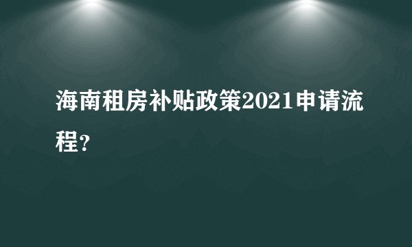 海南租房补贴政策2021申请流程？
