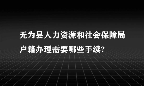 无为县人力资源和社会保障局户籍办理需要哪些手续?
