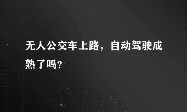 无人公交车上路，自动驾驶成熟了吗？
