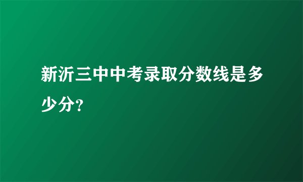 新沂三中中考录取分数线是多少分？