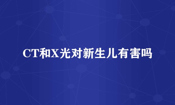CT和X光对新生儿有害吗