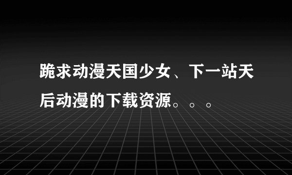 跪求动漫天国少女、下一站天后动漫的下载资源。。。