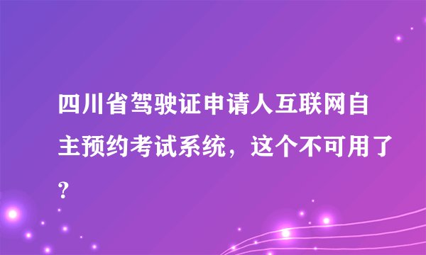 四川省驾驶证申请人互联网自主预约考试系统，这个不可用了？
