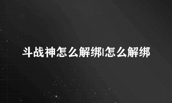 斗战神怎么解绑|怎么解绑