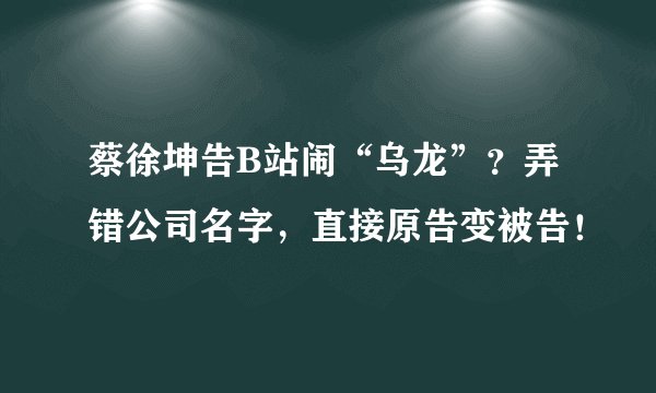 蔡徐坤告B站闹“乌龙”？弄错公司名字，直接原告变被告！