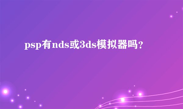 psp有nds或3ds模拟器吗？