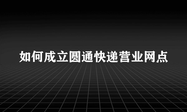 如何成立圆通快递营业网点