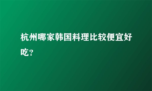 杭州哪家韩国料理比较便宜好吃？